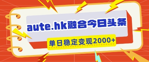 aute.hk融合今日头条，一键复制粘贴，单日稳定变现多张【揭秘】-项目网