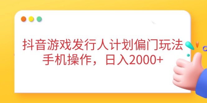抖音游戏发行人计划偏门玩法，手机操作，日入2000+-项目网