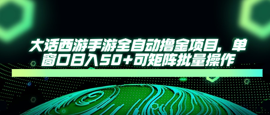 大话西游手游全自动撸金项目，单窗口日入50+可矩阵批量操作-项目网