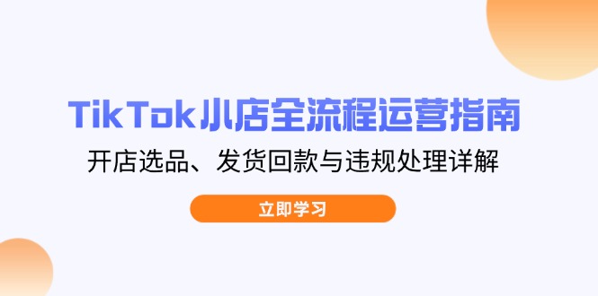TikTok小店全流程运营指南，开店选品、发货回款与违规处理详解-项目网