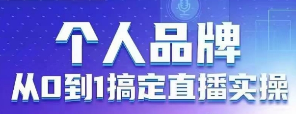 个人品牌：从0到1搞定直播实操，用直播为你的个人品牌赋能，六大实操板块，放大个人影响力-项目网