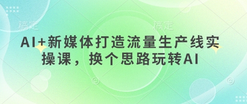 AI+新媒体打造流量生产线实操课，换个思路玩转AI-项目网