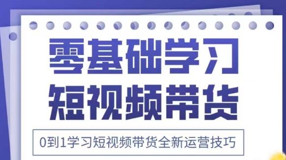 抖音全新短视频带货运营技巧，2025年新课，0到1学习短视频带货全新运营技巧-项目网