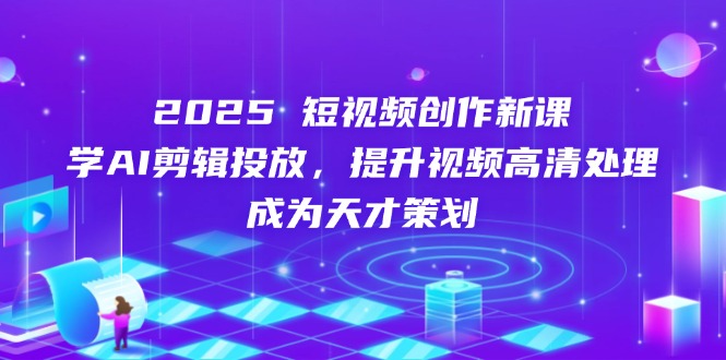 2025短视频创作新课，学AI剪辑投放，提升视频高清处理，成为天才策划-项目网