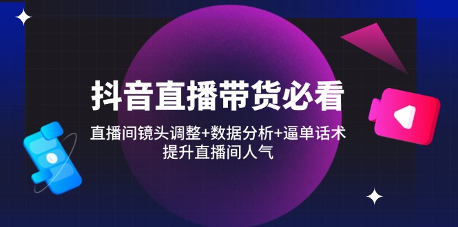 抖音直播带货必看：直播间镜头调整+数据分析+逼单话术，提升直播间人气-项目网