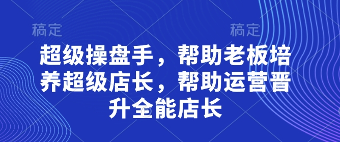 超级操盘手，​帮助老板培养超级店长，帮助运营晋升全能店长-项目网