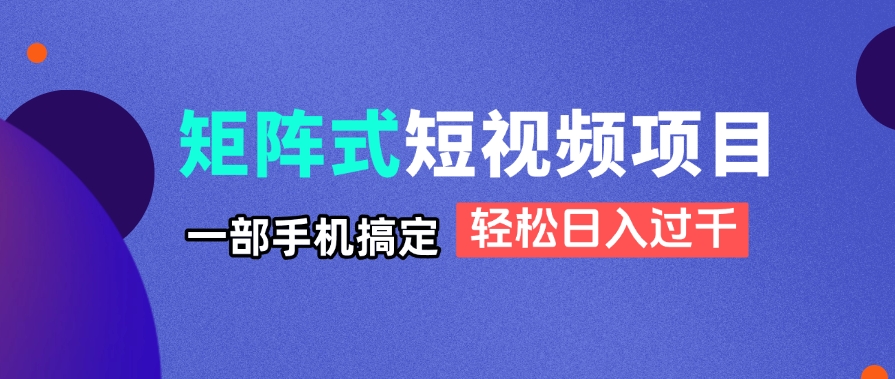 矩阵式短视频项目揭秘，一部手机搞定，轻松日入过千-项目网
