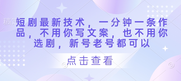 短剧最新技术，一分钟一条作品，不用你写文案，也不用你选剧，新号老号都可以-项目网