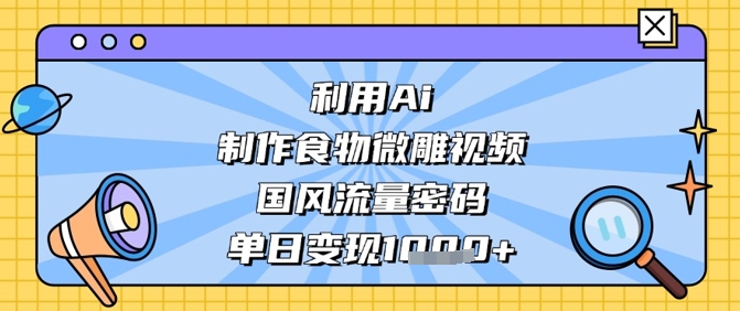 利用Ai制作食物微雕视频，国风流量密码，单日变现数张-项目网