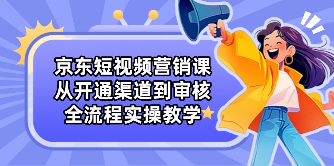 京东短视频营销课：从开通渠道到审核，全流程实操教学-项目网