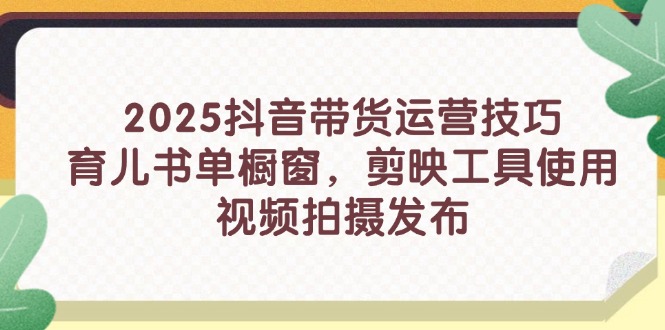 2025抖音带货运营技巧，育儿书单橱窗，剪映工具使用，视频拍摄发布-项目网
