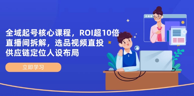 全域起号核心课程，ROI超10倍直播间拆解，选品直投，供应链定位人设布局-项目网