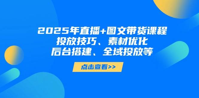 2025年短视频图文带货+直播带货：投放技巧、素材优化、后台搭建、全域投放等-项目网