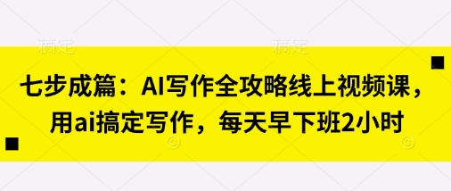 七步成篇：AI写作全攻略线上视频课，用ai搞定写作，每天早下班2小时-项目网