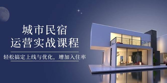 城市民宿运营实战课程，轻松搞定上线与优化，增加入住率-项目网