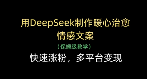 用DeepSeek制作暖心治愈情感文案，快速涨粉，多平台变现-项目网
