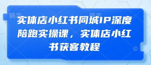 实体店小红书同城IP深度陪跑实操课，实体店小红书获客教程-项目网