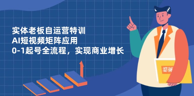 实体老板自运营特训，AI短视频矩阵应用，0-1起号全流程，实现商业增长-项目网