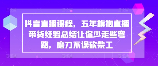 抖音直播课程，五年旗袍直播带货经验总结让你少走些弯路，磨刀不误砍柴工-项目网