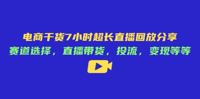 电商干货7小时超长直播回放分享：赛道选择，直播带货，投流，变现等等-项目网
