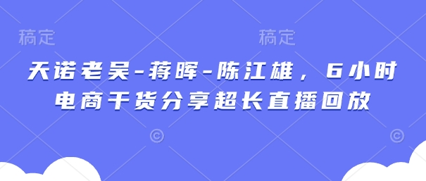 天诺老吴-蒋晖-陈江雄，6小时电商干货分享超长直播回放-项目网