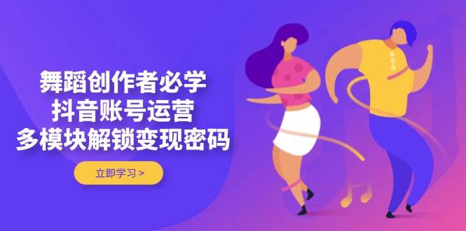 舞蹈创作者必学，抖音账号运营，多模块解锁变现密码-项目网