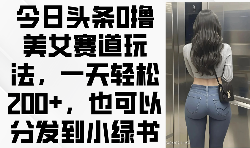 今日头条0撸美女赛道玩法，一天轻松200+，也可以分发到小绿书-项目网