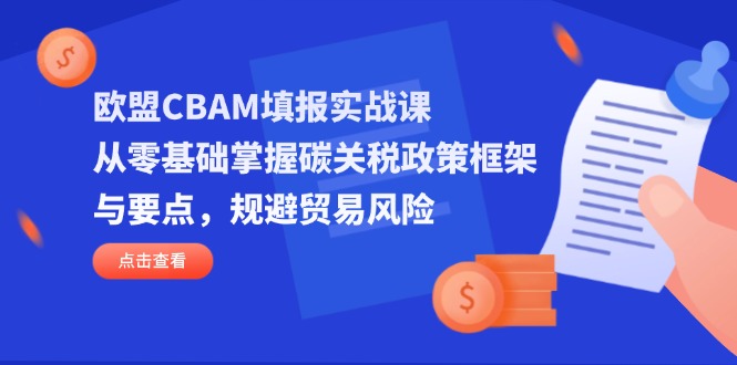 欧盟CBAM填报实战课，从零基础掌握碳关税政策框架与要点，规避贸易风险-项目网