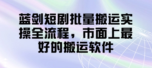 蓝剑短剧批量搬运实操全流程，市面上最好的搬运软件-项目网