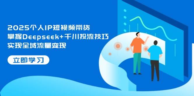 2025个人IP短视频带货，掌握Deepseek+千川投流技巧，实现全域流量变现-项目网