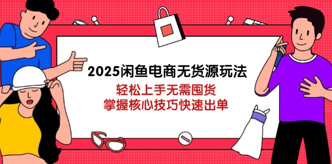 2025闲鱼电商无货源玩法：轻松上手无需囤货，掌握核心技巧快速出单-项目网