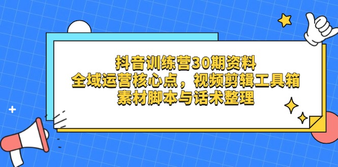 抖音训练营30期资料，全域运营核心点，视频剪辑工具箱 素材脚本与话术整理-项目网