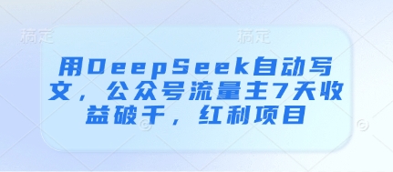 用DeepSeek自动写文，公众号流量主7天收益破千，红利项目-项目网