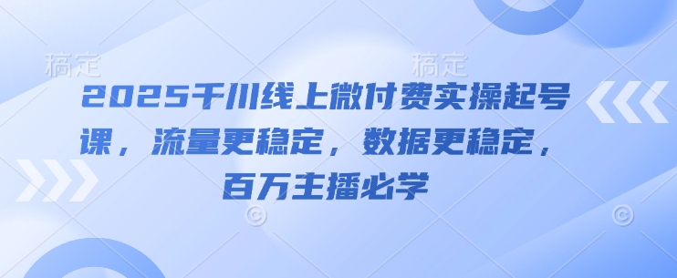 2025千川线上微付费实操起号课，流量更稳定，数据更稳定，百万主播必学-项目网