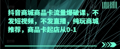 抖音商城商品卡流量爆破课，不发短视频，不发直播，纯玩商城推荐，商品卡起店从0-1-项目网