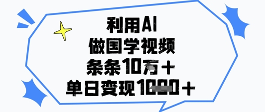 利用AI做国学视频，条条点赞10w+，单日变现1k+-项目网