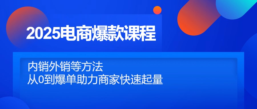 2025电商爆款课程，内销外销等方法，从0到爆单助力商家快速起量-项目网