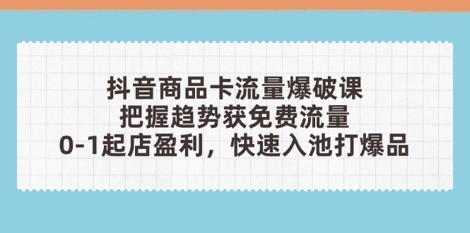 抖音商品卡流量爆破课：把握趋势获免费流量，0-1起店盈利，快速入池打爆品-项目网