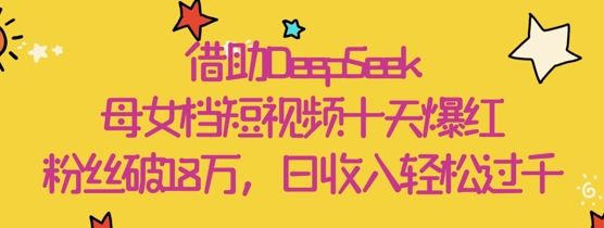 借助DeepSeek，母女档短视频十天爆红，粉丝破18W，日收入轻松几张-项目网