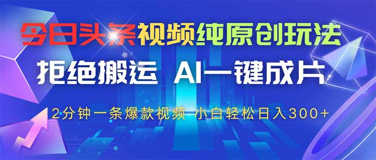 今日头条视频纯原创玩法，AI一键成片，2分钟一条视频，轻松日入300+-项目网