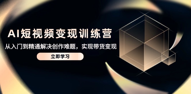 AI短视频变现训练营，从入门到精通解决创作难题，实现带货变现-项目网