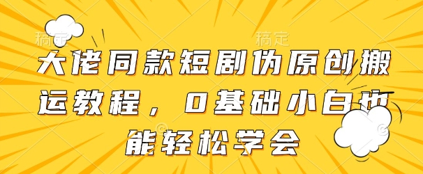 大佬同款短剧伪原创搬运方法，0基础小白也能轻松学会-项目网