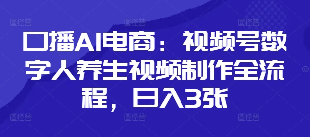 口播AI电商：视频号数字人养生视频制作全流程，日入3张-项目网