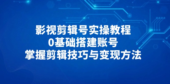 影视剪辑号实操教程，0基础搭建账号，掌握剪辑技巧与变现方法-项目网