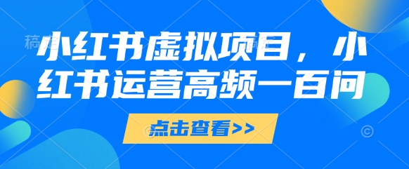 小红书虚拟项目，小红书运营高频一百问【文档】-项目网