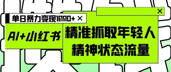 AI+小红书图文，精准抓取年轻人精神状态流量，单日暴力变现多张-项目网