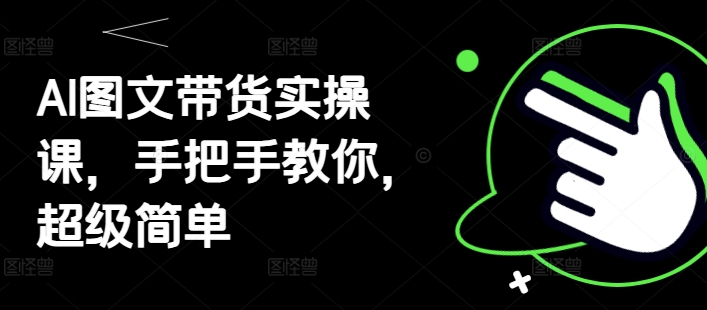 AI图文带货实操课，手把手教你，超级简单-项目网