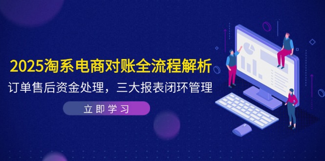2025淘系电商对账全流程解析，订单售后资金处理，三大报表闭环管理-项目网
