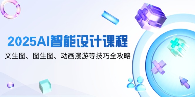 2025AI智能设计课程，文生图、图生图、动画漫游等技巧全攻略-项目网