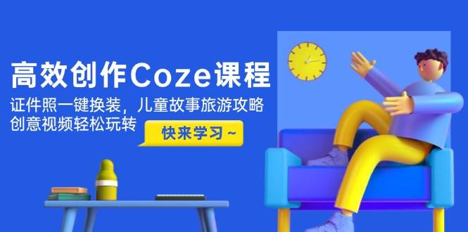 高效创作Coze课程，证件照一键换装，儿童故事旅游攻略，创意视频轻松玩转-项目网
